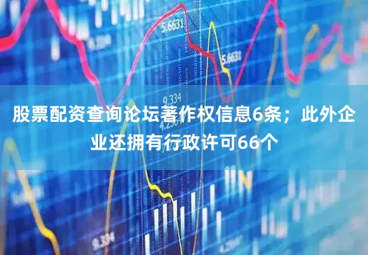 股票配资查询论坛著作权信息6条；此外企业还拥有行政许可66个