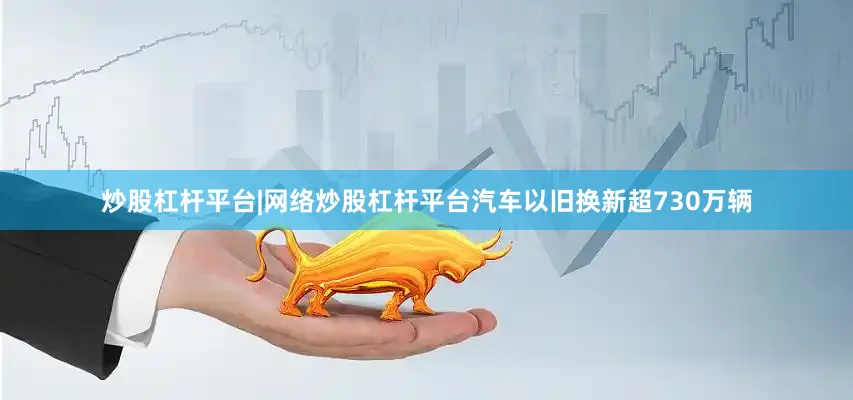 炒股杠杆平台|网络炒股杠杆平台汽车以旧换新超730万辆