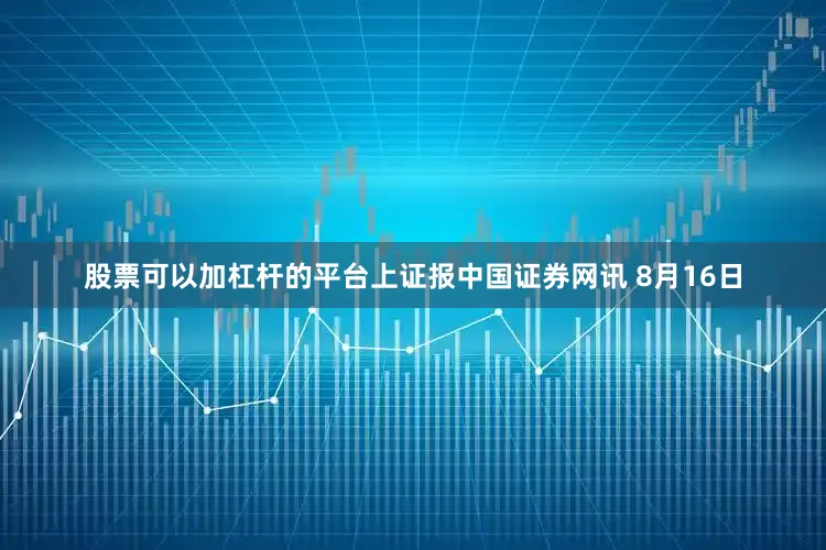 股票可以加杠杆的平台上证报中国证券网讯 8月16日