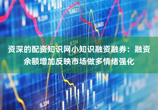 资深的配资知识网小知识融资融券：融资余额增加反映市场做多情绪强化
