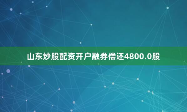 山东炒股配资开户融券偿还4800.0股
