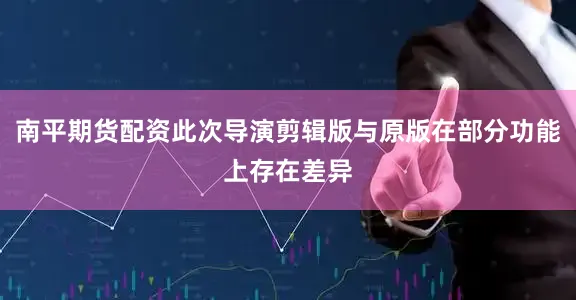 南平期货配资此次导演剪辑版与原版在部分功能上存在差异