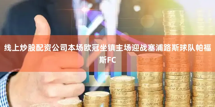 线上炒股配资公司本场欧冠坐镇主场迎战塞浦路斯球队帕福斯FC